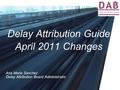 Delay Attribution Guide April 2011 Changes Ana Maria Sanchez Delay Attribution Board Administrator.