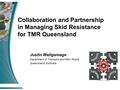 Justin Weligamage Department of Transport and Main Roads Queensland, Australia Collaboration and Partnership in Managing Skid Resistance for TMR Queensland.