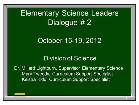 Elementary Science Leaders Dialogue # 2 October 15-19, 2012 Division of Science Dr. Millard Lightburn, Supervisor Elementary Science Mary Tweedy, Curriculum.