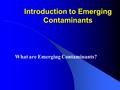 Introduction to Emerging Contaminants What are Emerging Contaminants?