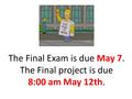 The Final Exam is due May 7. The Final project is due 8:00 am May 12th.