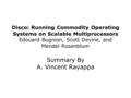 Disco: Running Commodity Operating Systems on Scalable Multiprocessors Edouard Bugnion, Scott Devine, and Mendel Rosenblum Summary By A. Vincent Rayappa.