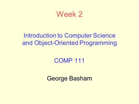 Week 2 Introduction to Computer Science and Object-Oriented Programming COMP 111 George Basham.