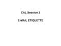 CAL Session 2 E-MAIL ETIQUETTE. Before we start, do the following acronyms mean anything to you? AKA ASAP BTW FYI IMO IMHO LOL WRT.