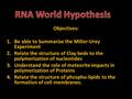 Objectives: 1.Be able to Summarize the Miller-Urey Experiment 2.Relate the structure of Clay beds to the polymerization of nucleotides 3.Understand the.