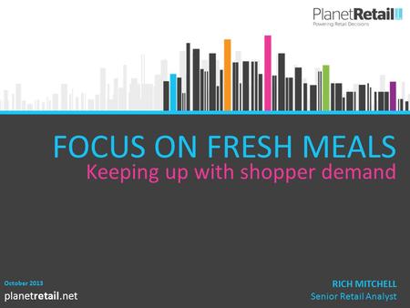 1 planetretail.net FOCUS ON FRESH MEALS Keeping up with shopper demand October 2013 RICH MITCHELL Senior Retail Analyst.