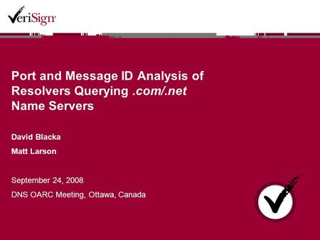 Port and Message ID Analysis of Resolvers Querying.com/.net Name Servers David Blacka Matt Larson September 24, 2008 DNS OARC Meeting, Ottawa, Canada.