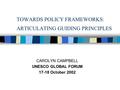 TOWARDS POLICY FRAMEWORKS: ARTICULATING GUIDING PRINCIPLES CAROLYN CAMPBELL UNESCO GLOBAL FORUM 17-18 October 2002.