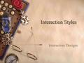 Interaction Styles Interaction Designs. Interaction Style Selection 1.User Centered Design – Do the users like cartoons, video? – Visually and/or physically.