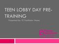 TEEN LOBBY DAY PRE- TRAINING Presented by: TC Facilitator Name.