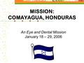 MISSION: COMAYAGUA, HONDURAS An Eye and Dental Mission January 18 – 29, 2006.