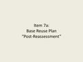 Item 7a: Base Reuse Plan “Post-Reassessment”. BRP “Post-Reassessment” Reassessment process completed in Dec. 2012 Final Reassessment Report is available.