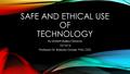 SAFE AND ETHICAL USE OF TECHNOLOGY By Dorreth Bailey-Oldacre 12/14/14 Professor: Dr. Barbara Gruber, PhD, CETL.