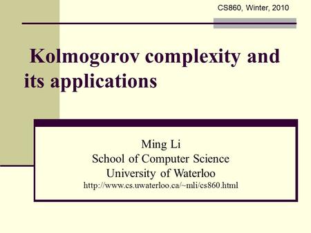 Kolmogorov complexity and its applications Ming Li School of Computer Science University of Waterloo  CS860,