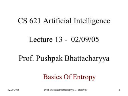 02.09.2005Prof. Pushpak Bhattacharyya, IIT Bombay1 Basics Of Entropy CS 621 Artificial Intelligence Lecture 13 - 02/09/05 Prof. Pushpak Bhattacharyya.