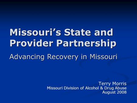 Missouri’s State and Provider Partnership Terry Morris Missouri Division of Alcohol & Drug Abuse August 2008 Advancing Recovery in Missouri.