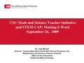 CSU Math and Science Teacher Initiative and STEM CAP: Making it Work September 26, 2009 Dr. Joan Bissell Director, Teacher Education and Public School.