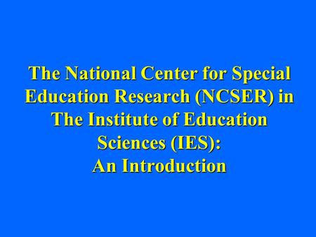 The National Center for Special Education Research (NCSER) in The Institute of Education Sciences (IES): An Introduction.