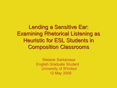 Lending a Sensitive Ear: Examining Rhetorical Listening as Heuristic for ESL Students in Composition Classrooms Melanie Santarossa English Graduate Student.