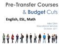 Pre-Transfer Courses & Budget Cuts Mike Orkin Educational Services October, 2011 English, ESL, Math.