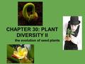 CHAPTER 30: PLANT DIVERSITY II the evolution of seed plants.