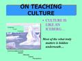 ON TEACHING CULTURE CULTURE IS LIKE AN ICEBERG… Most of the what truly matters is hidden underneath… Communications style Beliefs Attitudes Values Perceptions.