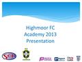 Highmoor FC Academy 2013 Presentation. Format of the Presentation Introduction to SCL Football Training and Match Provision Overview Education Overview.