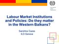 International Labour Organization Labour Market Institutions and Policies: Do they matter in the Western Balkans? Sandrine Cazes ILO Geneva.