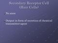 Secondary Receptor Cell (Hair Cells) No axon Output in form of secretion of chemical transmitter agent.