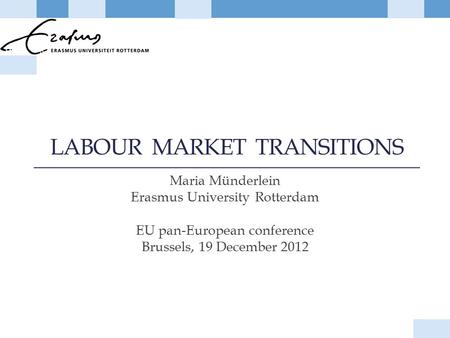 LABOUR MARKET TRANSITIONS Maria Münderlein Erasmus University Rotterdam EU pan-European conference Brussels, 19 December 2012.