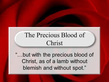 The Precious Blood of Christ “…but with the precious blood of Christ, as of a lamb without blemish and without spot.”