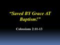 “Saved BY Grace AT Baptism!” Colossians 2:11-13. A great host of sincere people believe that God gives the new birth prior to baptism…