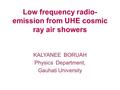 Low frequency radio- emission from UHE cosmic ray air showers KALYANEE BORUAH Physics Department, Gauhati University.