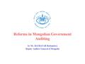 Reforms in Mongolian Government Auditing by Mr. BATBAYAR Badamdorj Deputy Auditor General of Mongolia.