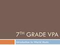 7 TH GRADE VPA Introduction to World Music. In this lesson…  Students will do the following:  Listen to a variety of world music samples  Engage in.