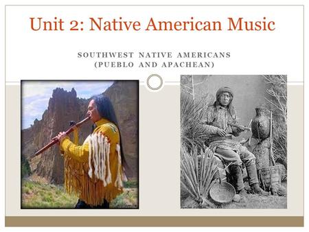 SOUTHWEST NATIVE AMERICANS (PUEBLO AND APACHEAN) Unit 2: Native American Music.