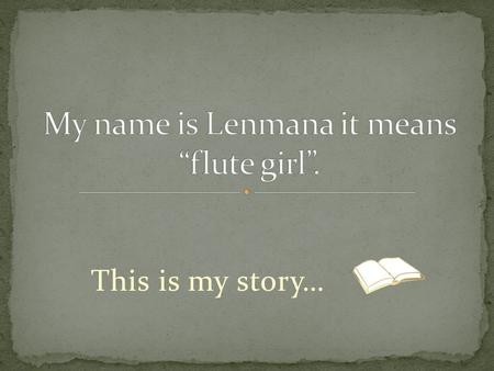 This is my story…. “Lenmana! Lenmana!” I heard someone called my name it was my mother. I put the water pitcher I was carrying down. “ We need that water.