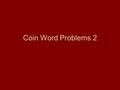 Coin Word Problems 2. If I have twice as many quarters as nickels and the coins are worth $19.80. How many quarters do I have? Equation: ValueAmountTotal.