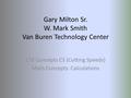 Gary Milton Sr. W. Mark Smith Van Buren Technology Center CTE Concepts CS (Cutting Speeds) Math Concepts: Calculations.