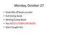 Monday, October 27 Grab WS off back counter ELA Comp book Writing Comp Book You NEED LITERATURE BOOK Start Caught Ya’s.