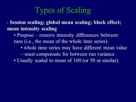 Types of Scaling Session scaling; global mean scaling; block effect; mean intensity scaling Purpose – remove intensity differences between runs (i.e.,