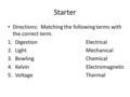 Starter Directions: Matching the following terms with the correct term. 1.DigestionElectrical 2.LightMechanical 3.BowlingChemical 4.Kelvin Electromagnetic.