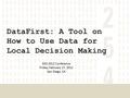DataFirst: A Tool on How to Use Data for Local Decision Making MIS 2012 Conference Friday, February 17, 2012 San Diego, CA.