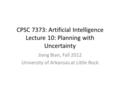 CPSC 7373: Artificial Intelligence Lecture 10: Planning with Uncertainty Jiang Bian, Fall 2012 University of Arkansas at Little Rock.