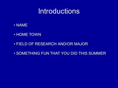 Introductions NAME HOME TOWN FIELD OF RESEARCH AND/OR MAJOR SOMETHING FUN THAT YOU DID THIS SUMMER.