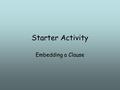 Starter Activity Embedding a Clause. Sentence level starter activity. ‘Embedding a clause.’ There are two types of clause; a main clause and a subordinate.