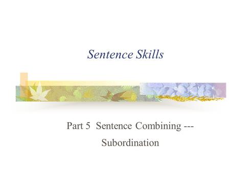 Sentence Skills Part 5 Sentence Combining --- Subordination.