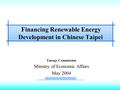 Energy Commission Ministry of Economic Affairs May 2004 Financing Renewable Energy Development in Chinese Taipei.