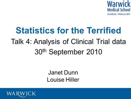 Statistics for the Terrified Talk 4: Analysis of Clinical Trial data 30 th September 2010 Janet Dunn Louise Hiller.