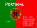 P ORTUGAL By Gabby Today I will be Teaching you all about Portugal and the people that live there.